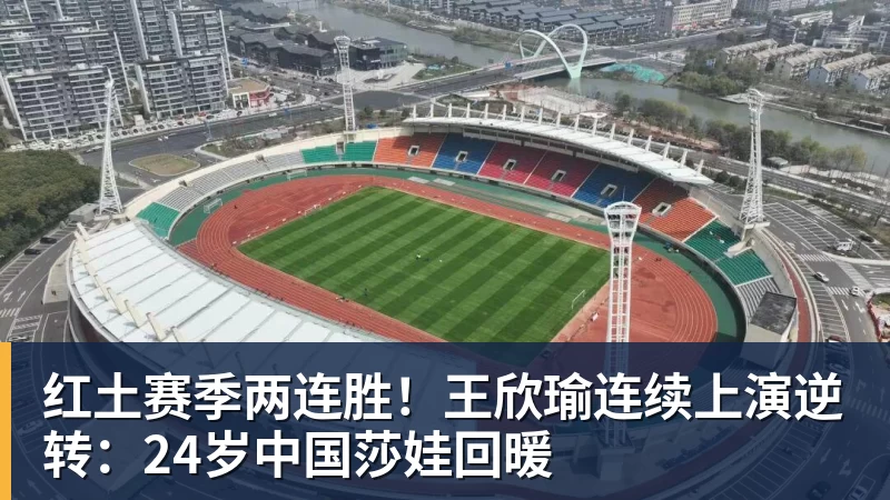 金年会体育红土赛季两连胜！王欣瑜连续上演逆转：24岁中国莎娃回暖