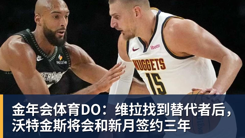 金年会体育DO：维拉找到替代者后，沃特金斯将会和新月签约三年