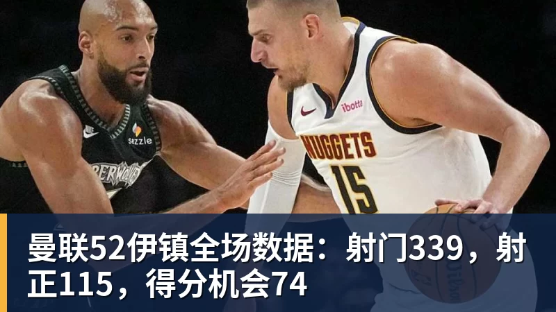 曼联52伊镇全场数据:射门339,射正115,得分机会74