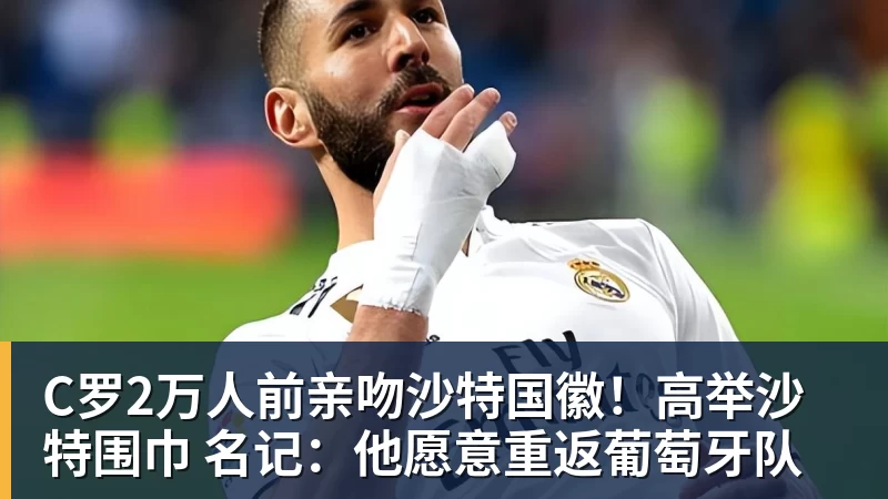 金年会体育C罗2万人前亲吻沙特国徽！高举沙特围巾 名记：他愿意重返葡萄牙队