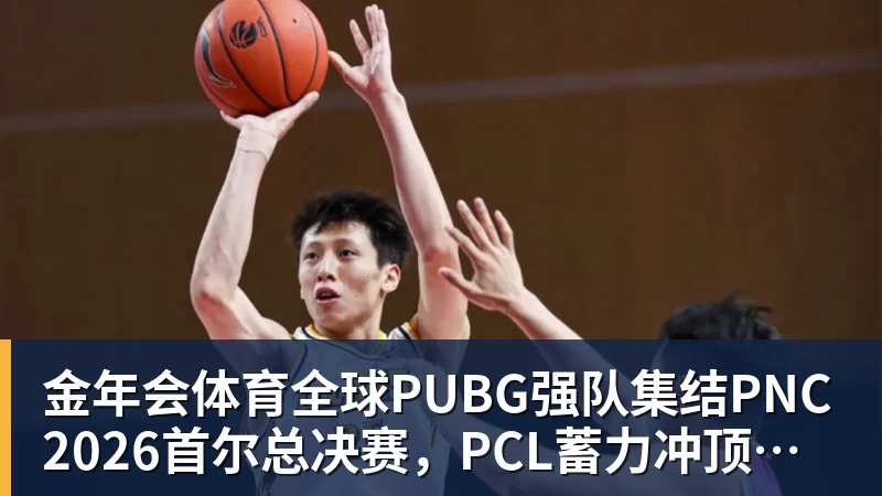 金年会体育全球PUBG强队集结PNC2026首尔总决赛,PCL蓄力冲顶历史佳绩
